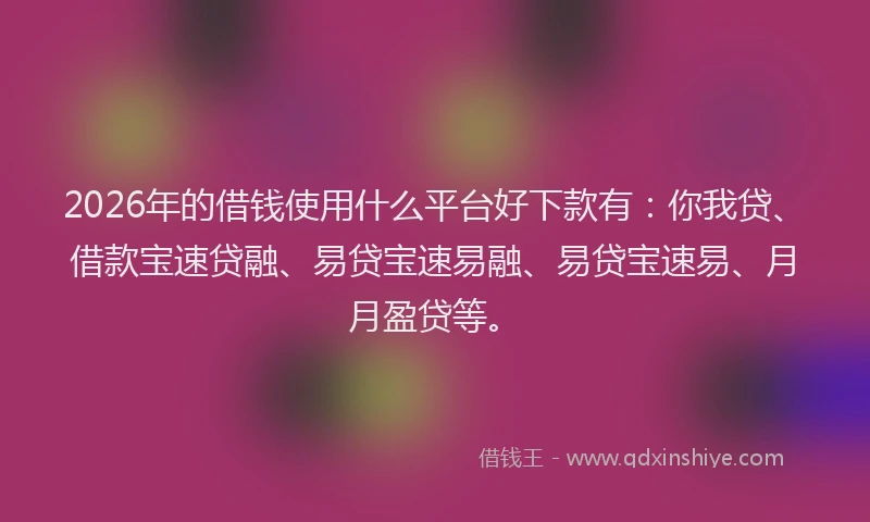 2026年的借钱使用什么平台好下款有：你我贷、借款宝速贷融、易贷宝速易融、易贷宝速易、月月盈贷等。