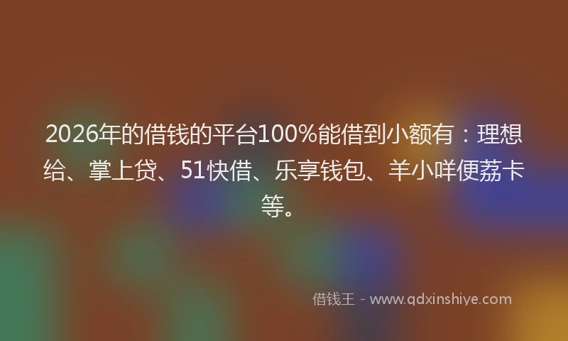 2026年的借钱的平台100%能借到小额有：理想给、掌上贷、51快借、乐享钱包、羊小咩便荔卡等。