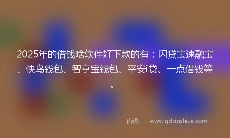 2025年的借钱啥软件好下款的有：闪贷宝速融宝、快鸟钱包、智享宝钱包、平安i贷、一点借钱等。