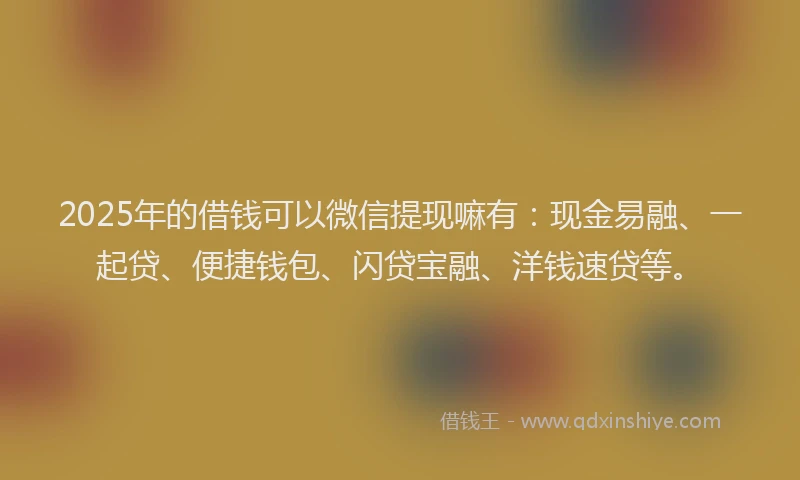 2025年的借钱可以微信提现嘛有:现金易融、一起贷、便捷钱包、闪贷宝融、洋钱速贷等。