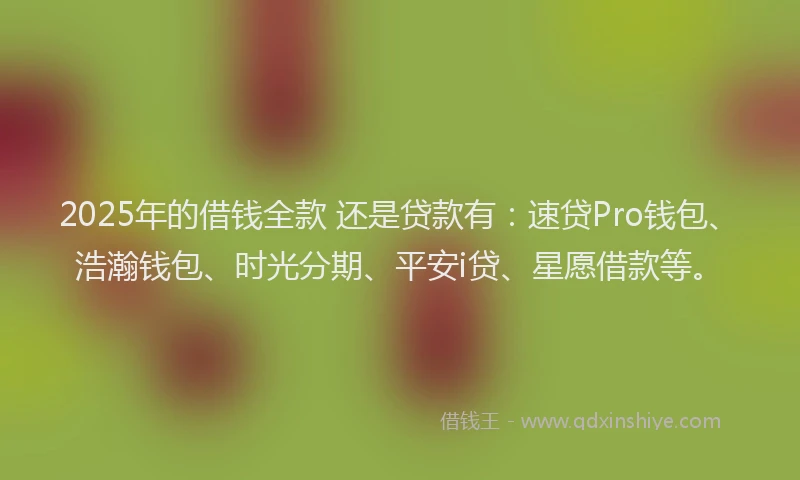 2025年的借钱全款 还是贷款有：速贷Pro钱包、浩瀚钱包、时光分期、平安i贷、星愿借款等。