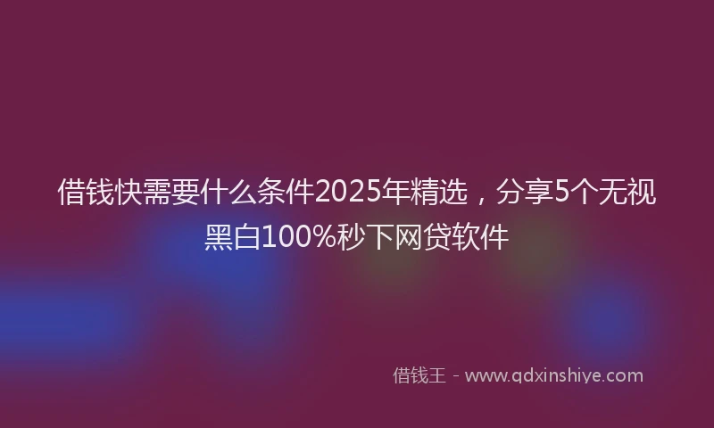 借钱快需要什么条件2025年精选，分享5个无视黑白100%秒下网贷软件