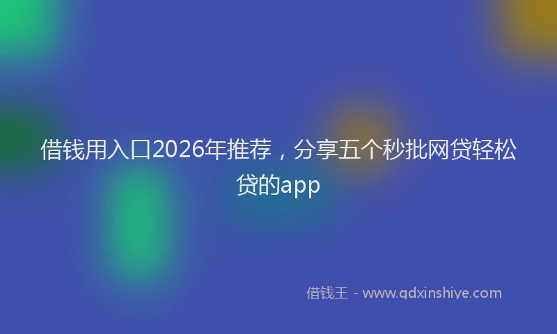 借钱用入口2026年推荐，分享五个秒批网贷轻松贷的app