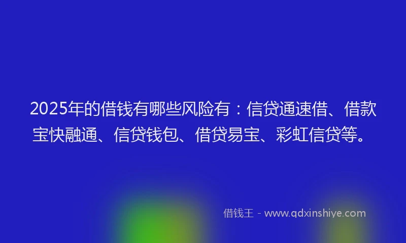 2025年的借钱有哪些风险有：信贷通速借、借款宝快融通、信贷钱包、借贷易宝、彩虹信贷等。