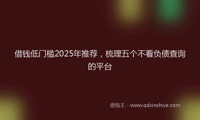 借钱低门槛2025年推荐，梳理五个不看负债查询的平台