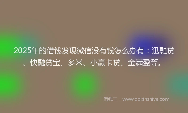2025年的借钱发现微信没有钱怎么办有:迅融贷、快融贷宝、多米、小赢卡贷、金满盈等。