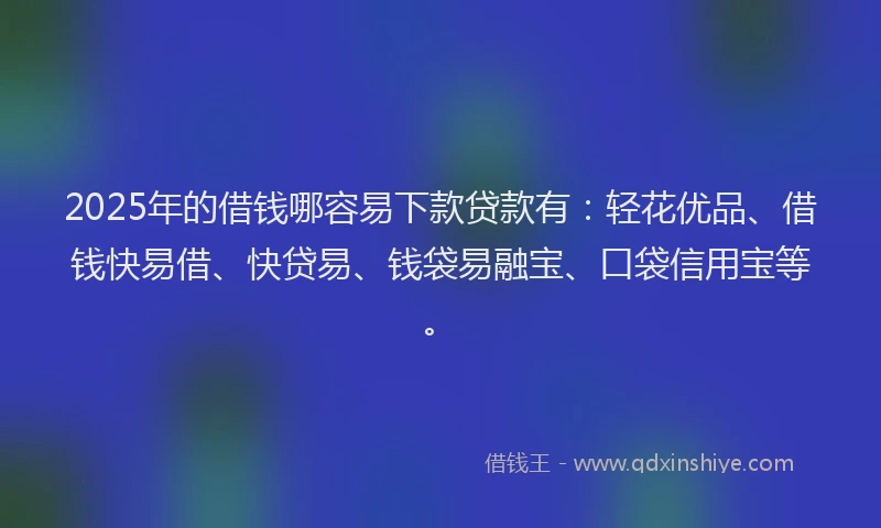 2025年的借钱哪容易下款贷款有:轻花优品、借钱快易借、快贷易、钱袋易融宝、口袋信用宝等。