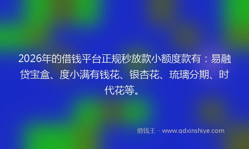 2026年的借钱平台正规秒放款小额度款有：易融贷宝盒、度小满有钱花、银杏花、琉璃分期、时代花等。