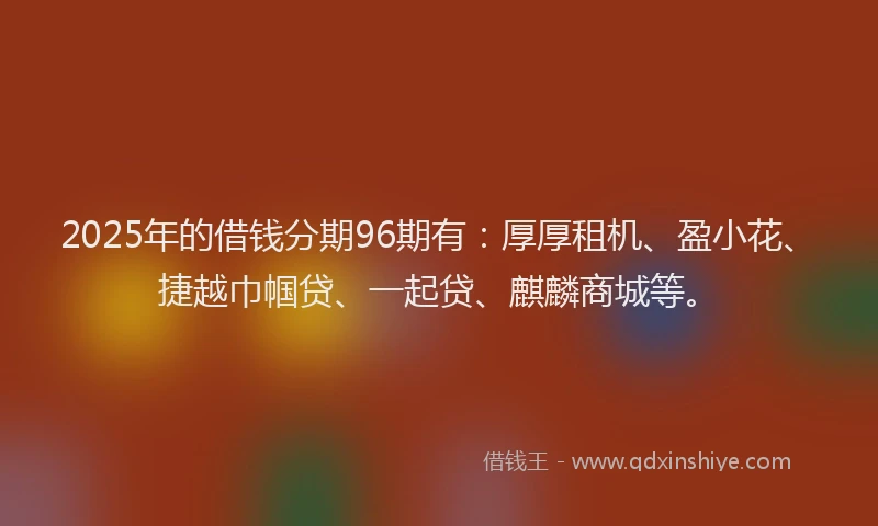 2025年的借钱分期96期有：厚厚租机、盈小花、捷越巾帼贷、一起贷、麒麟商城等。