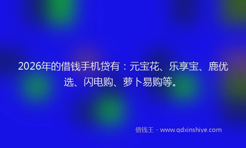 2026年的借钱手机贷有：元宝花、乐享宝、鹿优选、闪电购、萝卜易购等。