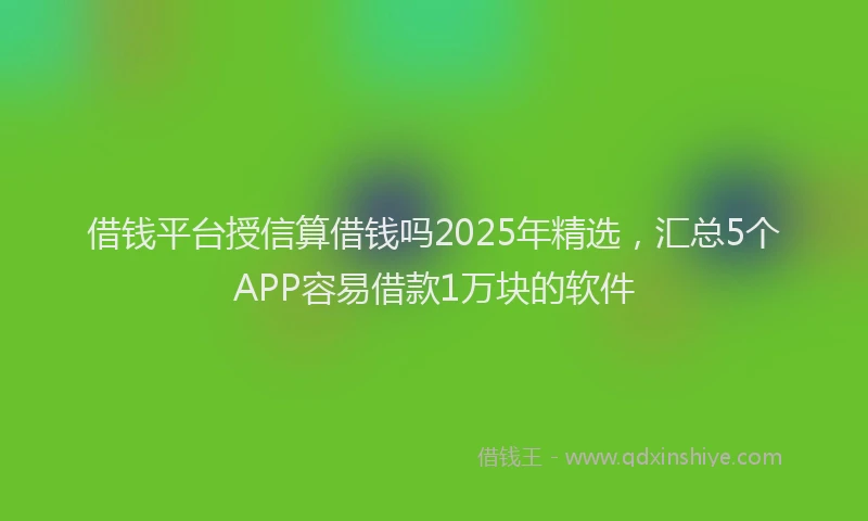 借钱平台授信算借钱吗2025年精选，汇总5个APP容易借款1万块的软件