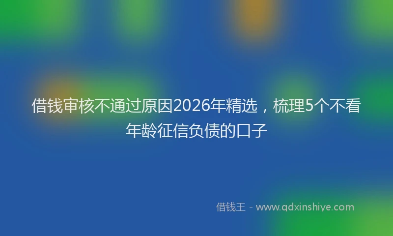 借钱审核不通过原因2026年精选,梳理5个不看年龄征信负债的口子