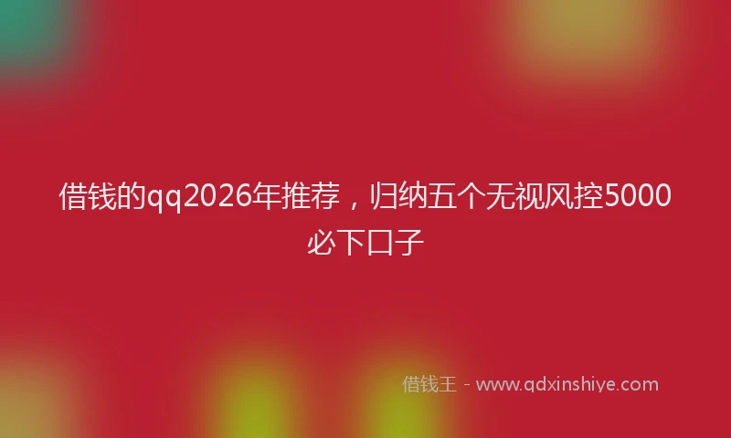 借钱的qq2026年推荐，归纳五个无视风控5000必下口子