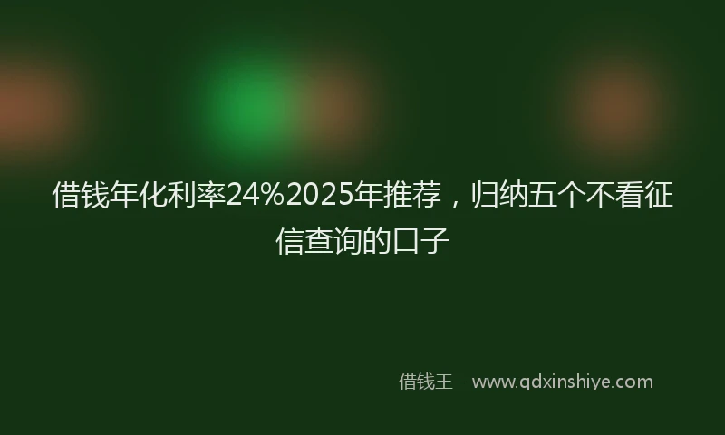 借钱年化利率24%2025年推荐，归纳五个不看征信查询的口子