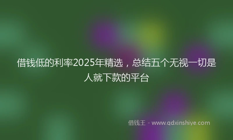 借钱低的利率2025年精选，总结五个无视一切是人就下款的平台