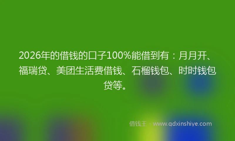 2026年的借钱的口子100%能借到有:月月开、福瑞贷、美团生活费借钱、石榴钱包、时时钱包贷等。