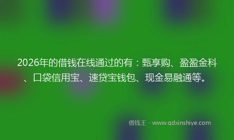 2026年的借钱在线通过的有:甄享购、盈盈金科、口袋信用宝、速贷宝钱包、现金易融通等。