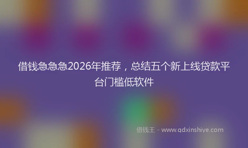 借钱急急急2026年推荐，总结五个新上线贷款平台门槛低软件