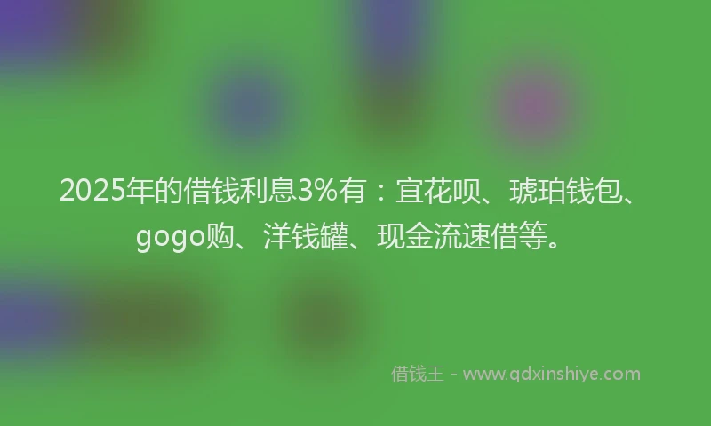 2025年的借钱利息3%有：宜花呗、琥珀钱包、gogo购、洋钱罐、现金流速借等。