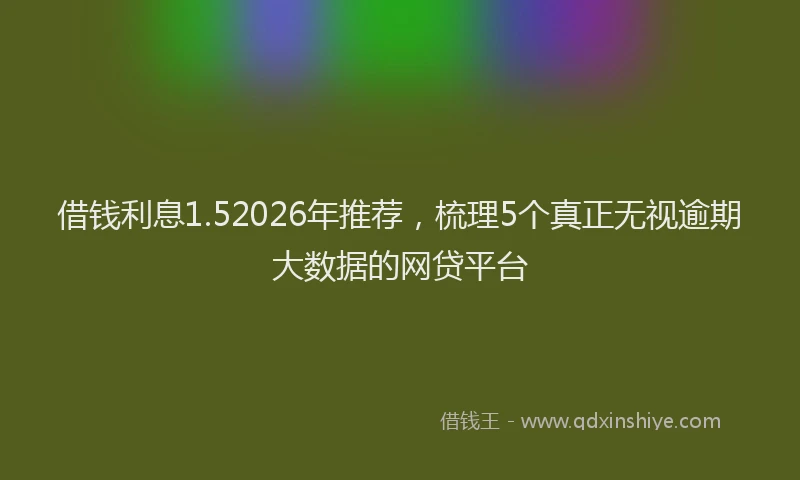借钱利息1.52026年推荐，梳理5个真正无视逾期大数据的网贷平台