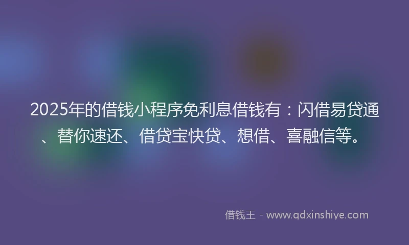2025年的借钱小程序免利息借钱有:闪借易贷通、替你速还、借贷宝快贷、想借、喜融信等。