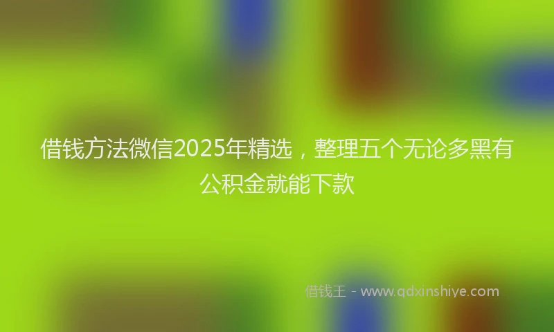 借钱方法微信2025年精选，整理五个无论多黑有公积金就能下款