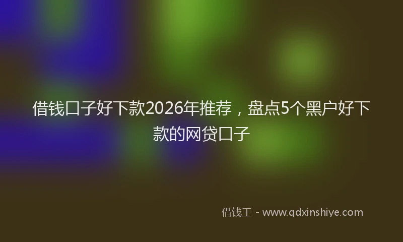 借钱口子好下款2026年推荐,盘点5个黑户好下款的网贷口子