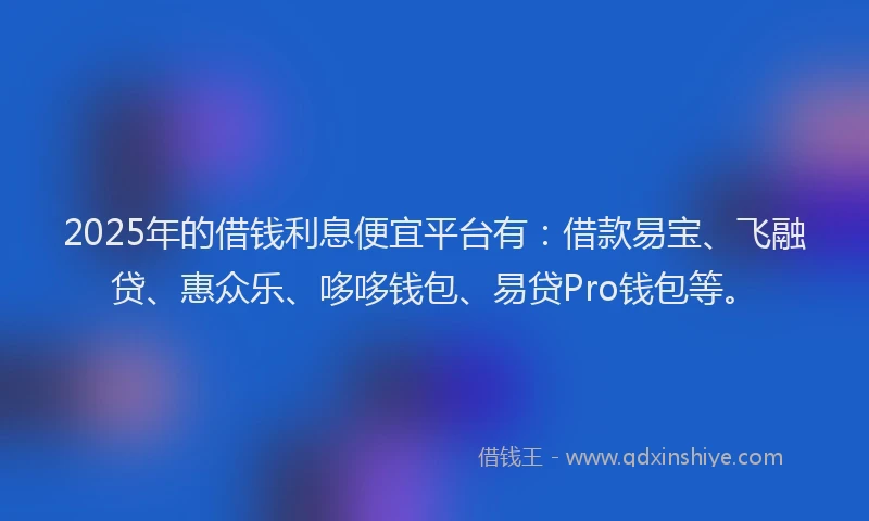 2025年的借钱利息便宜平台有：借款易宝、飞融贷、惠众乐、哆哆钱包、易贷Pro钱包等。