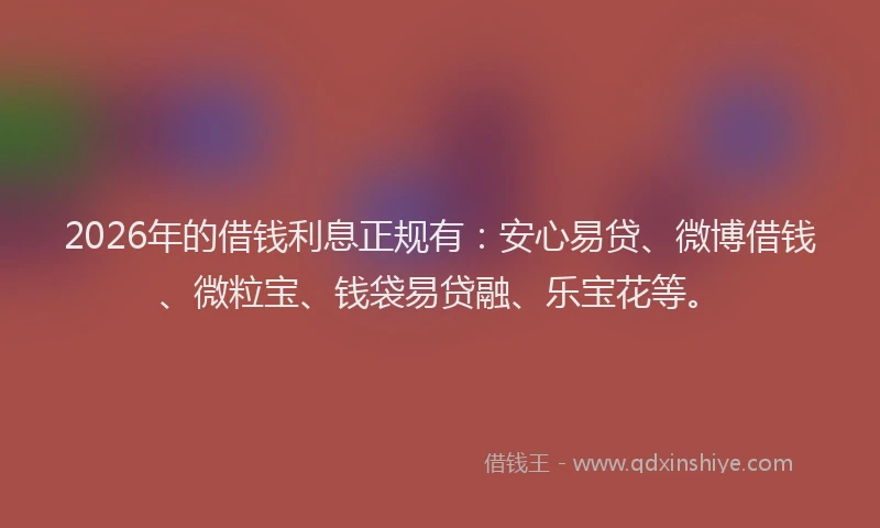 2026年的借钱利息正规有：安心易贷、微博借钱、微粒宝、钱袋易贷融、乐宝花等。
