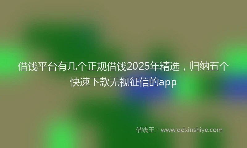 借钱平台有几个正规借钱2025年精选，归纳五个快速下款无视征信的app