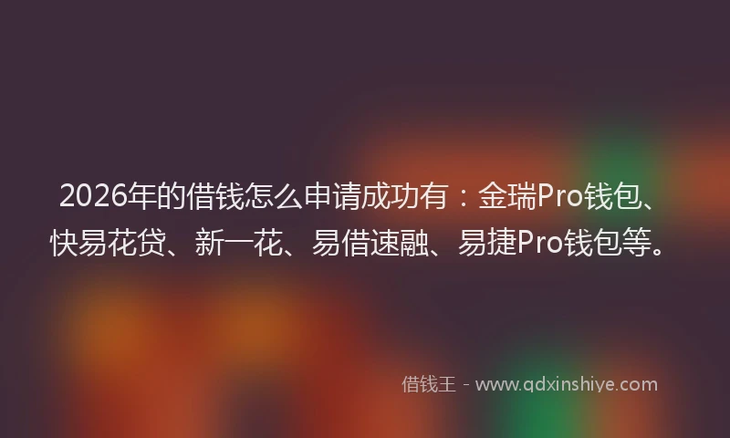 2026年的借钱怎么申请成功有:金瑞Pro钱包、快易花贷、新一花、易借速融、易捷Pro钱包等。