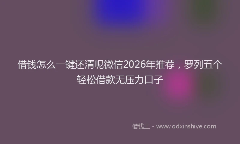 借钱怎么一键还清呢微信2026年推荐，罗列五个轻松借款无压力口子