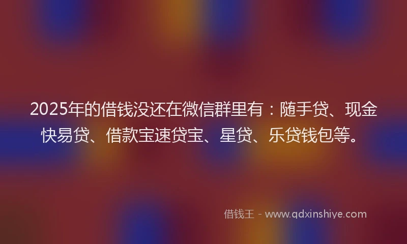 2025年的借钱没还在微信群里有：随手贷、现金快易贷、借款宝速贷宝、星贷、乐贷钱包等。