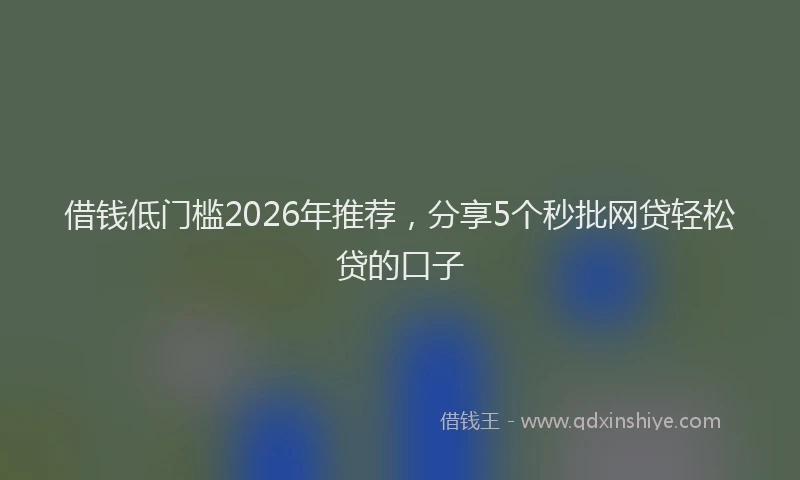 借钱低门槛2026年推荐，分享5个秒批网贷轻松贷的口子