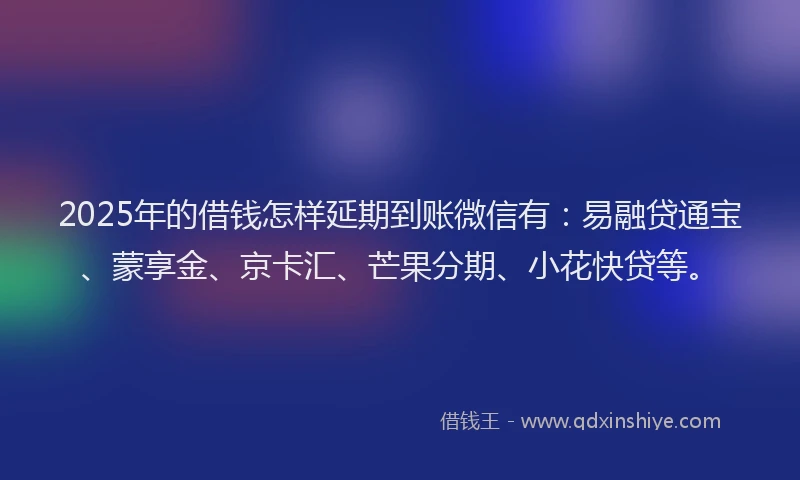 2025年的借钱怎样延期到账微信有：易融贷通宝、蒙享金、京卡汇、芒果分期、小花快贷等。