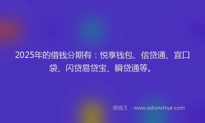 2025年的借钱分期有:悦享钱包、信贷通、宜口袋、闪贷易贷宝、瞬贷通等。