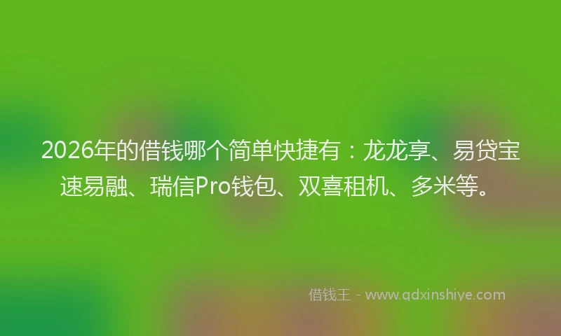 2026年的借钱哪个简单快捷有:龙龙享、易贷宝速易融、瑞信Pro钱包、双喜租机、多米等。