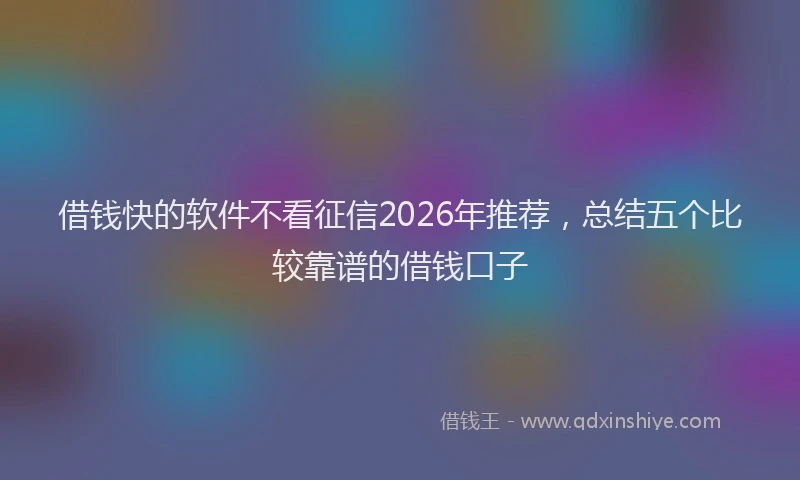 借钱快的软件不看征信2026年推荐,总结五个比较靠谱的借钱口子
