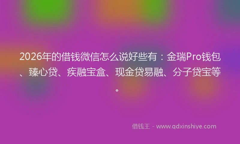 2026年的借钱微信怎么说好些有：金瑞Pro钱包、臻心贷、疾融宝盒、现金贷易融、分子贷宝等。