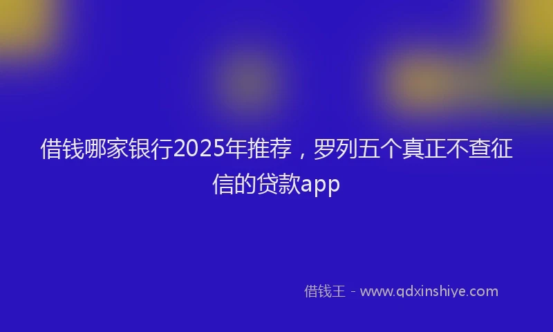 借钱哪家银行2025年推荐，罗列五个真正不查征信的贷款app