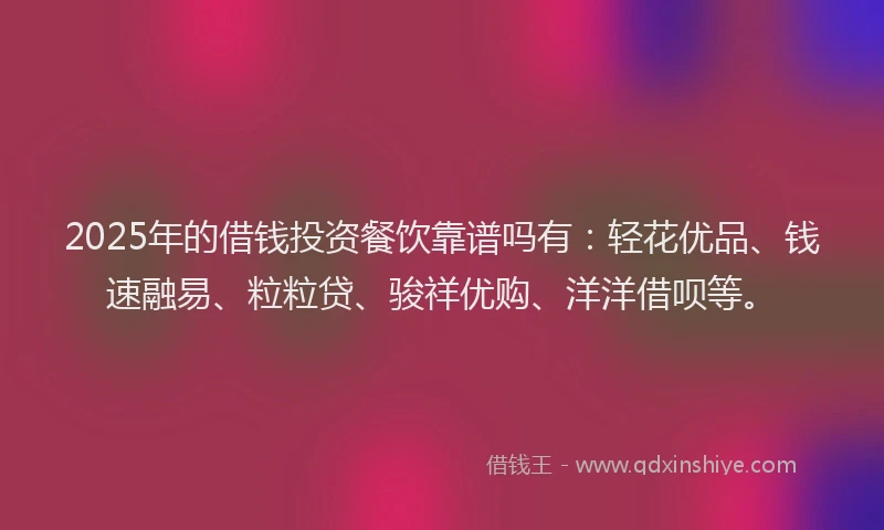 2025年的借钱投资餐饮靠谱吗有：轻花优品、钱速融易、粒粒贷、骏祥优购、洋洋借呗等。