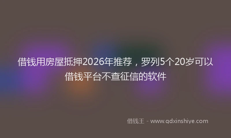 借钱用房屋抵押2026年推荐，罗列5个20岁可以借钱平台不查征信的软件