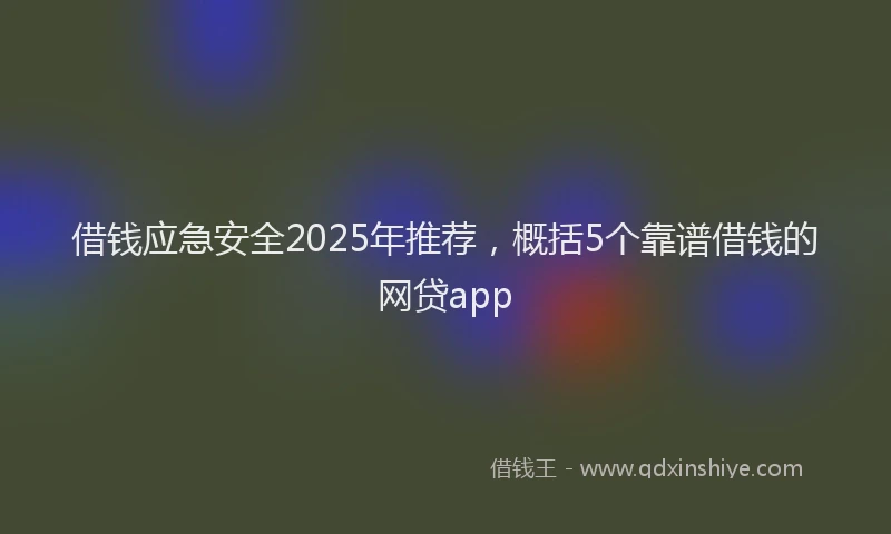 借钱应急安全2025年推荐，概括5个靠谱借钱的网贷app