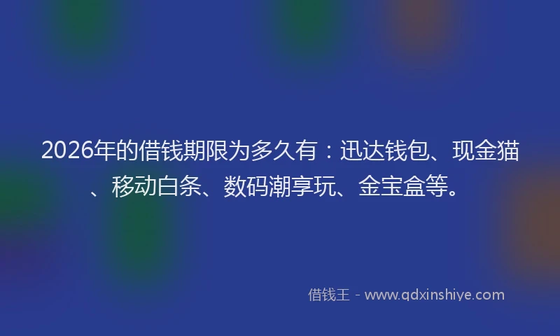 2026年的借钱期限为多久有：迅达钱包、现金猫、移动白条、数码潮享玩、金宝盒等。