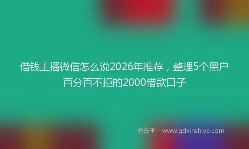 借钱主播微信怎么说2026年推荐，整理5个黑户百分百不拒的2000借款口子