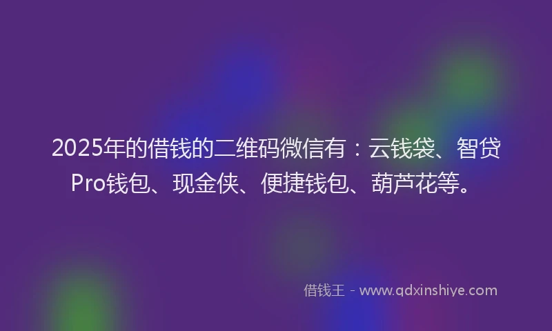 2025年的借钱的二维码微信有：云钱袋、智贷Pro钱包、现金侠、便捷钱包、葫芦花等。