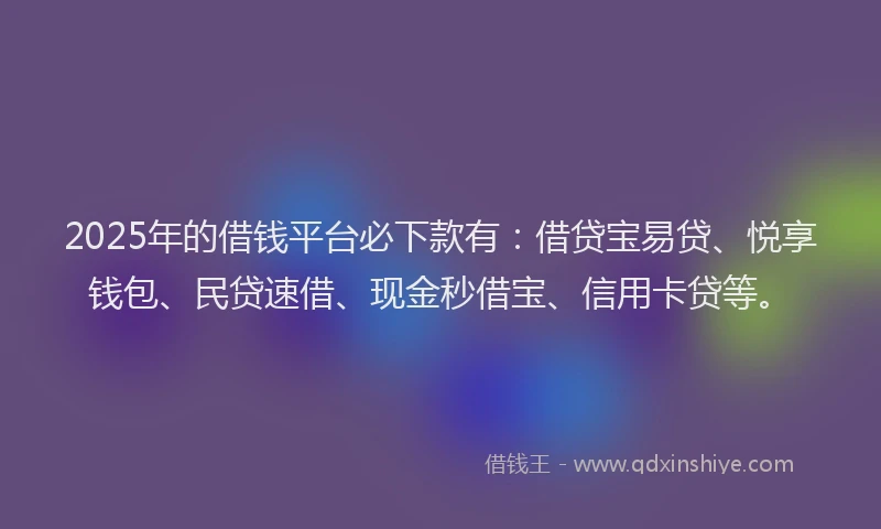 2025年的借钱平台必下款有：借贷宝易贷、悦享钱包、民贷速借、现金秒借宝、信用卡贷等。