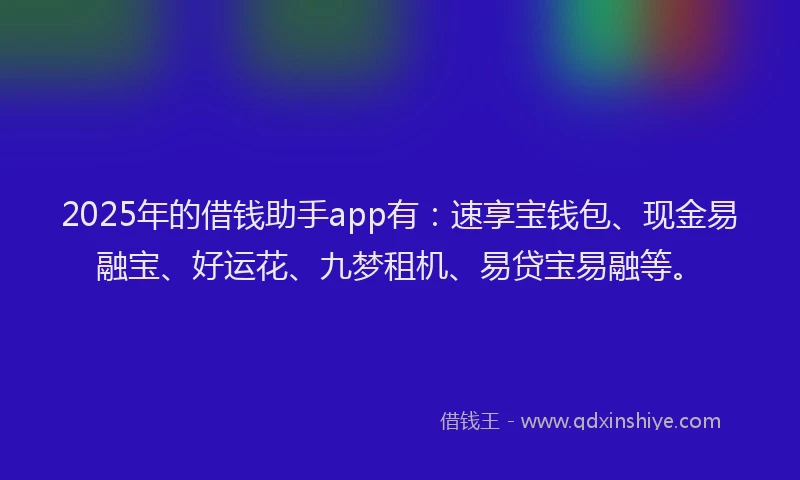 2025年的借钱助手app有：速享宝钱包、现金易融宝、好运花、九梦租机、易贷宝易融等。
