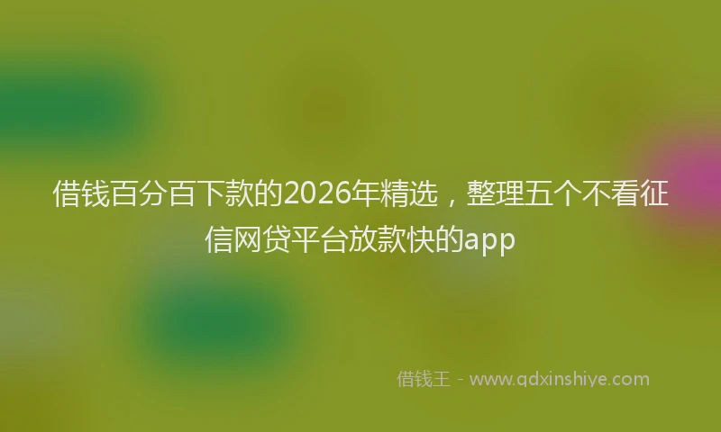 借钱百分百下款的2026年精选，整理五个不看征信网贷平台放款快的app