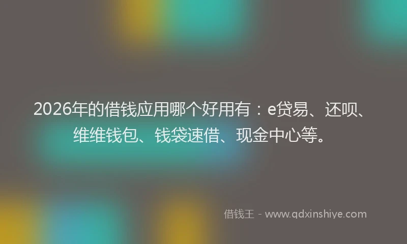 2026年的借钱应用哪个好用有：e贷易、还呗、维维钱包、钱袋速借、现金中心等。